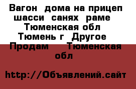 Вагон -дома на прицеп-шасси, санях, раме - Тюменская обл., Тюмень г. Другое » Продам   . Тюменская обл.